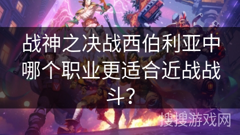 战神之决战西伯利亚中哪个职业更适合近战战斗？