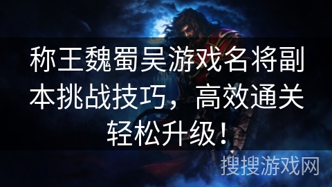 称王魏蜀吴游戏名将副本挑战技巧,高效通关轻松升级! 称王魏蜀吴游戏名将副本挑战技巧,高效通关轻松升级!