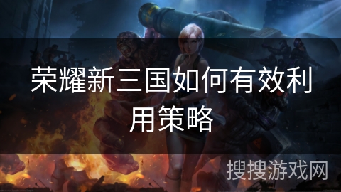 荣耀新三国如何有效利用策略