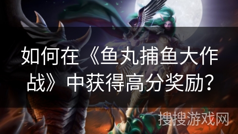 如何在《鱼丸捕鱼大作战》中获得高分奖励? 如何在《鱼丸捕鱼大作战》中获得高分奖励?