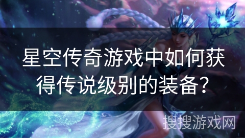 星空传奇游戏中如何获得传说级别的装备?