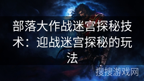 部落大作战迷宫探秘技术：迎战迷宫探秘的玩法