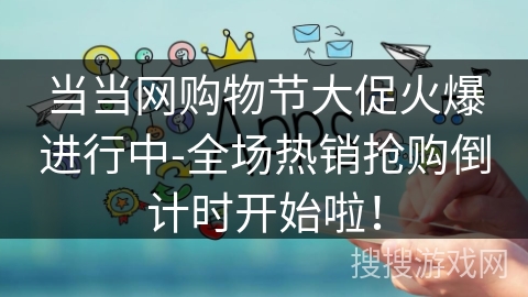 当当网购物节大促火爆进行中-全场热销抢购倒计时开始啦! 当当网购物节大促火爆进行中-全场热销抢购倒计时开始啦!