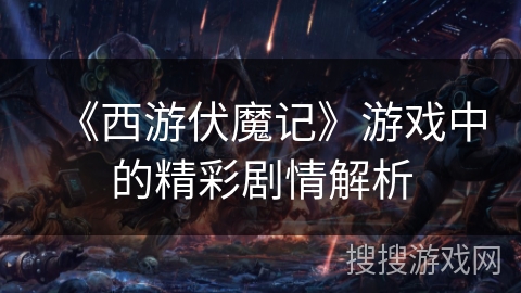 《西游伏魔记》游戏中的精彩剧情解析 《西游伏魔记》游戏中的精彩剧情解析