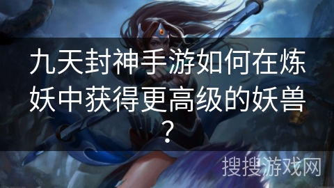九天封神手游如何在炼妖中获得更高级的妖兽? 九天封神手游如何在炼妖中获得更高级的妖兽?