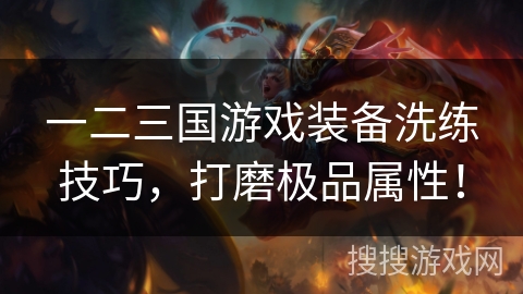 一二三国游戏装备洗练技巧,打磨极品属性! 一二三国游戏装备洗练技巧,打磨极品属性!