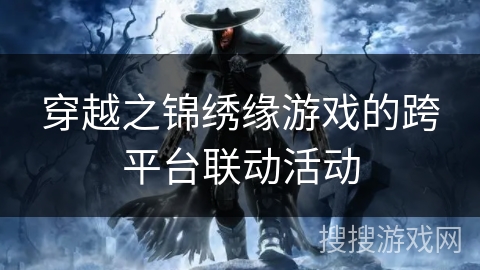 穿越之锦绣缘游戏的跨平台联动活动 穿越之锦绣缘游戏的跨平台联动活动