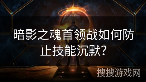 暗影之魂首领战如何防止技能沉默? 暗影之魂首领战如何防止技能沉默?