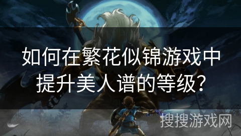 如何在繁花似锦游戏中提升美人谱的等级? 如何在繁花似锦游戏中提升美人谱的等级?