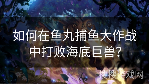如何在鱼丸捕鱼大作战中打败海底巨兽? 如何在鱼丸捕鱼大作战中打败海底巨兽?