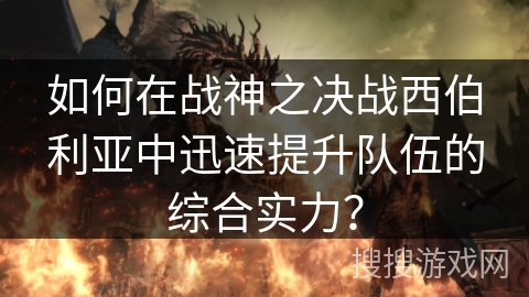 如何在战神之决战西伯利亚中迅速提升队伍的综合实力? 如何在战神之决战西伯利亚中迅速提升队伍的综合实力?
