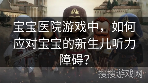 宝宝医院游戏中，如何应对宝宝的新生儿听力障碍？
