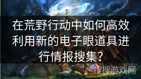 在荒野行动中如何高效利用新的电子眼道具进行情报搜集? 在荒野行动中如何高效利用新的电子眼道具进行情报搜集?