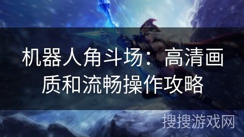 机器人角斗场:高清画质和流畅操作攻略 机器人角斗场:高清画质和流畅操作攻略