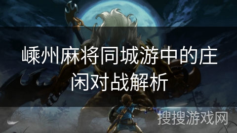 嵊州麻将同城游中的庄闲对战解析 嵊州麻将同城游中的庄闲对战解析