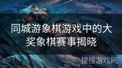 同城游象棋游戏中的大奖象棋赛事揭晓 同城游象棋游戏中的大奖象棋赛事揭晓