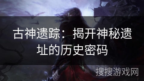 古神遗踪：揭开神秘遗址的历史密码