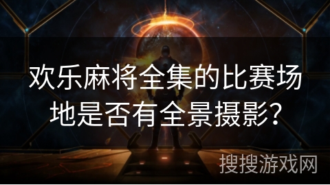 欢乐麻将全集的比赛场地是否有全景摄影？