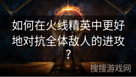 如何在火线精英中更好地对抗全体敌人的进攻？