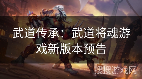 武道传承：武道将魂游戏新版本预告