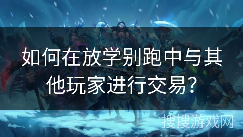 如何在放学别跑中与其他玩家进行交易？
