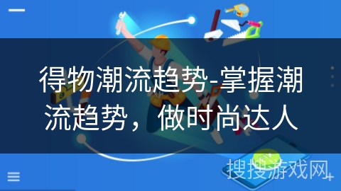 得物潮流趋势-掌握潮流趋势，做时尚达人