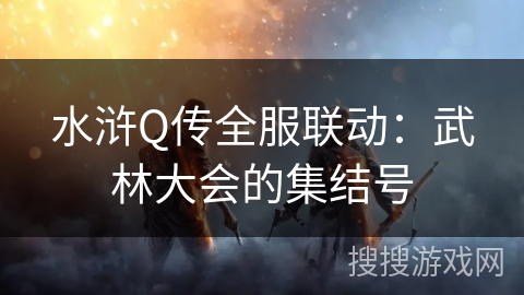 水浒Q传全服联动：武林大会的集结号