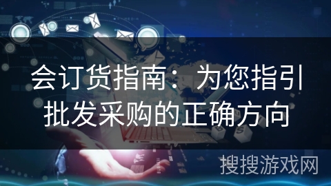 会订货指南：为您指引批发采购的正确方向