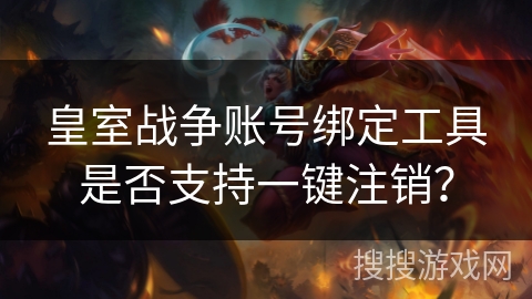 皇室战争账号绑定工具是否支持一键注销？