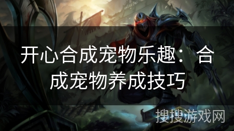 开心合成宠物乐趣：合成宠物养成技巧