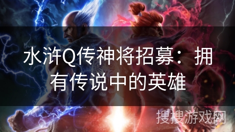 水浒Q传神将招募：拥有传说中的英雄