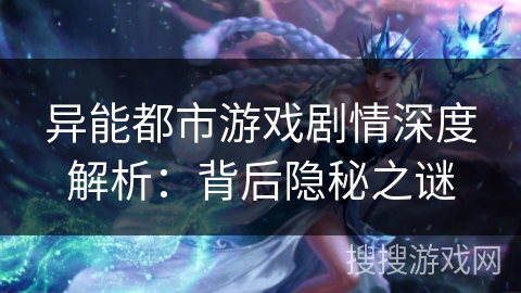 异能都市游戏剧情深度解析：背后隐秘之谜