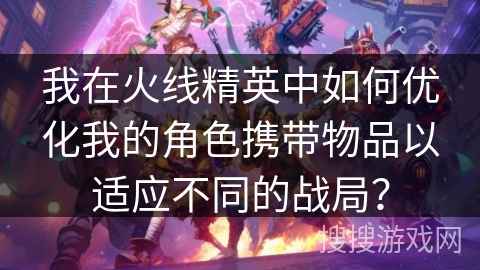 我在火线精英中如何优化我的角色携带物品以适应不同的战局？