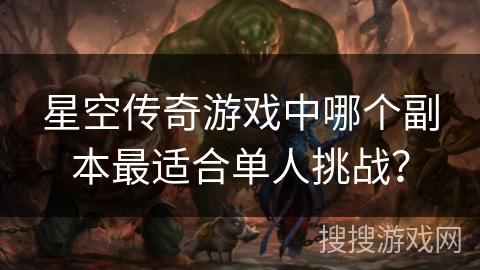 星空传奇游戏中哪个副本最适合单人挑战？