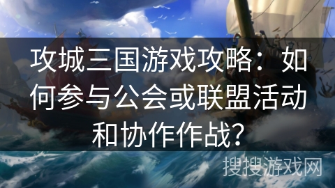 攻城三国游戏攻略：如何参与公会或联盟活动和协作作战？
