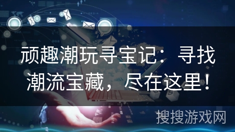 顽趣潮玩寻宝记：寻找潮流宝藏，尽在这里！