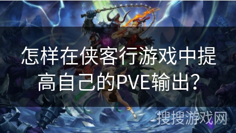 怎样在侠客行游戏中提高自己的PVE输出？