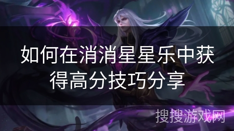 如何在消消星星乐中获得高分技巧分享