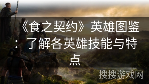 《食之契约》英雄图鉴：了解各英雄技能与特点