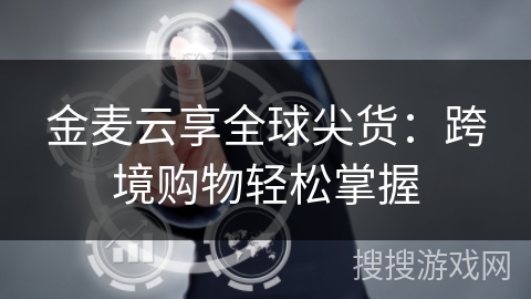 金麦云享全球尖货：跨境购物轻松掌握