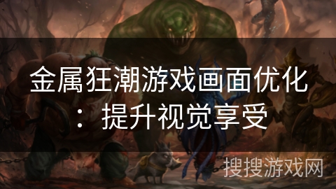 金属狂潮游戏画面优化：提升视觉享受