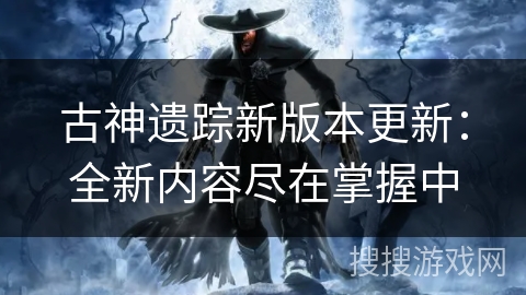 古神遗踪新版本更新：全新内容尽在掌握中