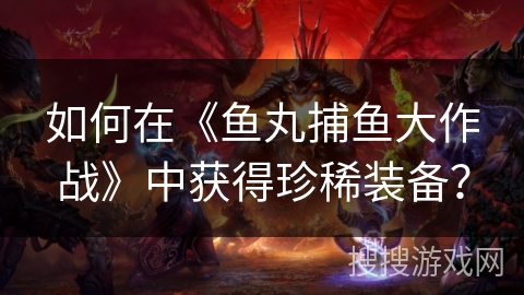 如何在《鱼丸捕鱼大作战》中获得珍稀装备？