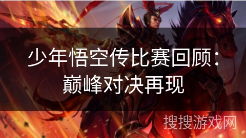 少年悟空传比赛回顾：巅峰对决再现