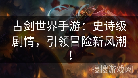 古剑世界手游：史诗级剧情，引领冒险新风潮！