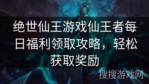绝世仙王游戏仙王者每日福利领取攻略，轻松获取奖励