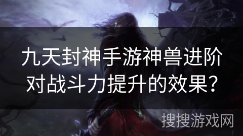 九天封神手游神兽进阶对战斗力提升的效果？