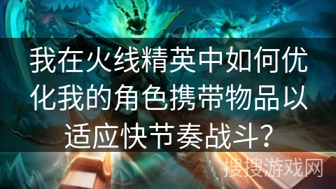 我在火线精英中如何优化我的角色携带物品以适应快节奏战斗？