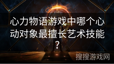 心力物语游戏中哪个心动对象最擅长艺术技能？