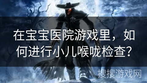 在宝宝医院游戏里，如何进行小儿喉咙检查？